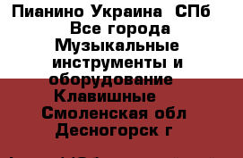 Пианино Украина. СПб. - Все города Музыкальные инструменты и оборудование » Клавишные   . Смоленская обл.,Десногорск г.